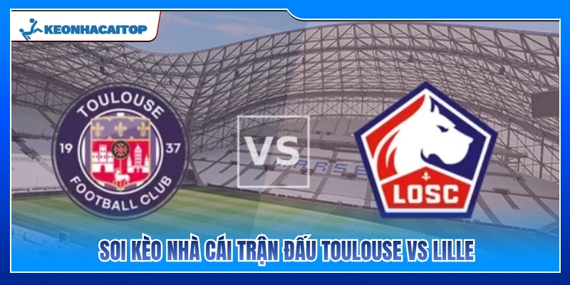 Phân tích bảng kèo và dự đoán cửa sáng Toulouse vs Lille 