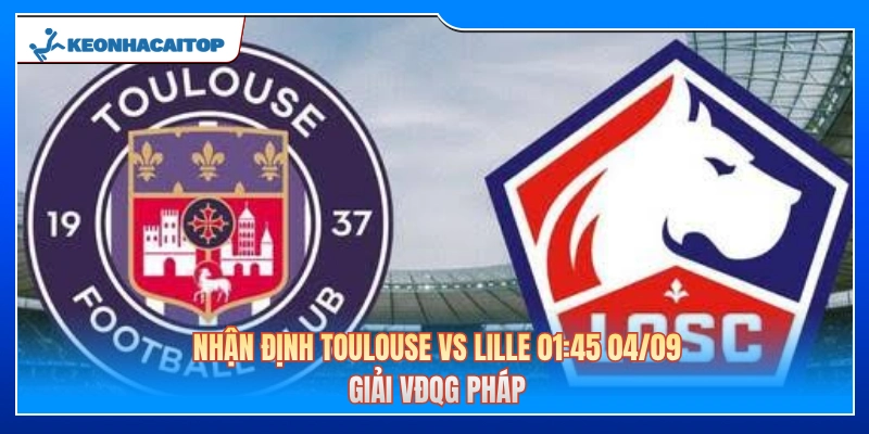 Nhận Định Toulouse Vs Lille 01:45 04/09 - Giải VĐQG Pháp